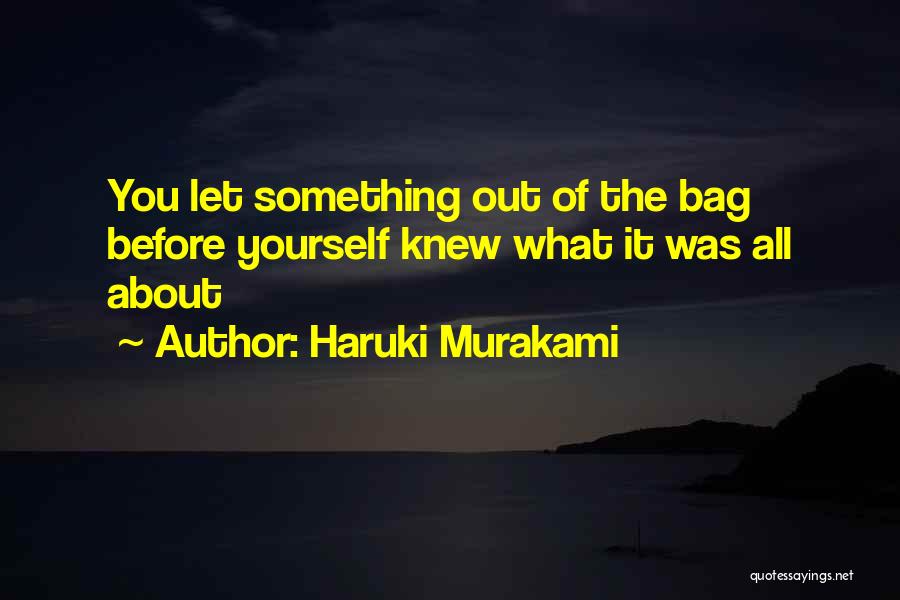 Haruki Murakami Quotes: You Let Something Out Of The Bag Before Yourself Knew What It Was All About