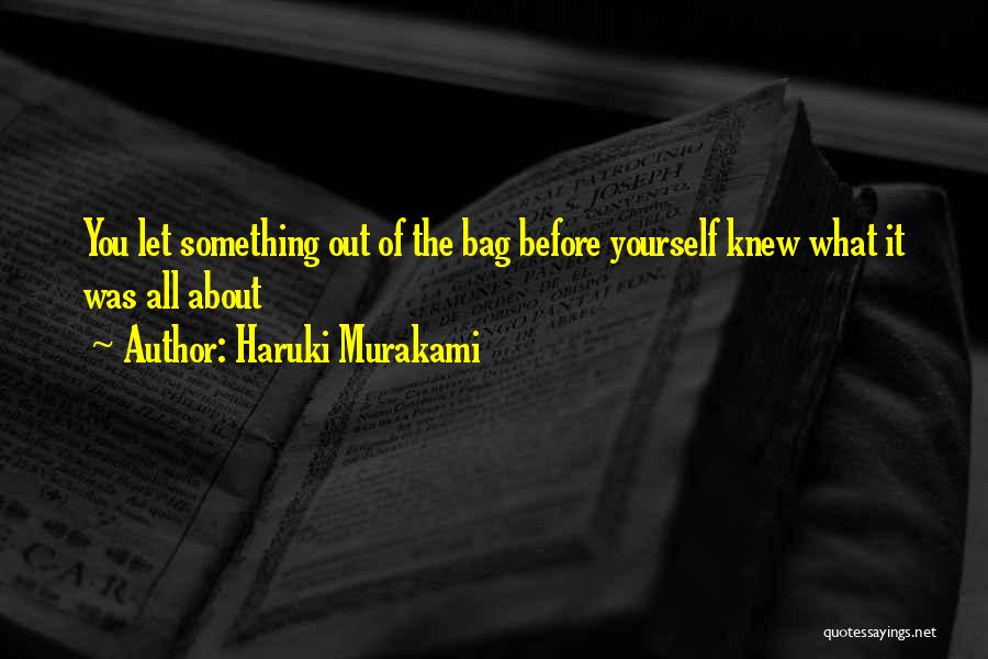 Haruki Murakami Quotes: You Let Something Out Of The Bag Before Yourself Knew What It Was All About