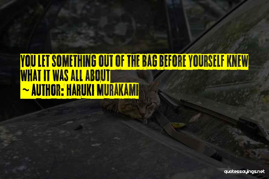 Haruki Murakami Quotes: You Let Something Out Of The Bag Before Yourself Knew What It Was All About