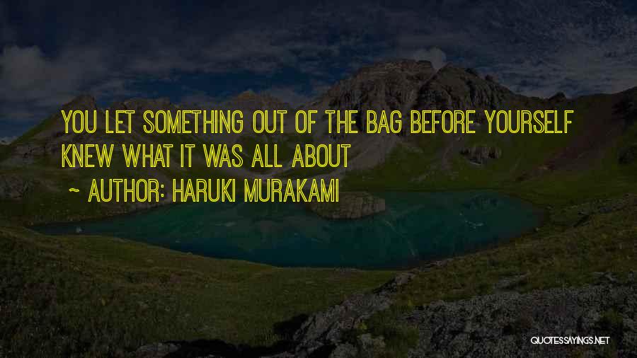 Haruki Murakami Quotes: You Let Something Out Of The Bag Before Yourself Knew What It Was All About