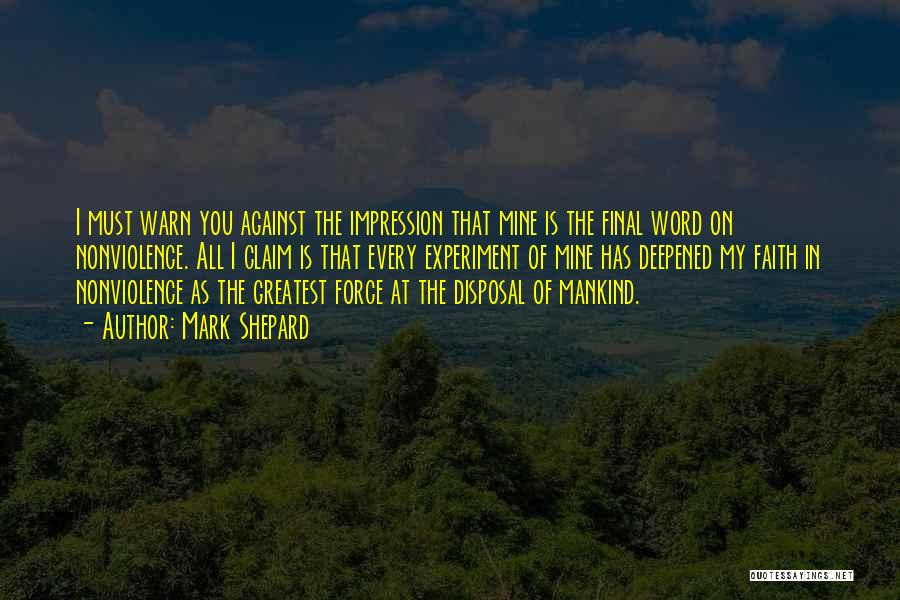 Mark Shepard Quotes: I Must Warn You Against The Impression That Mine Is The Final Word On Nonviolence. All I Claim Is That