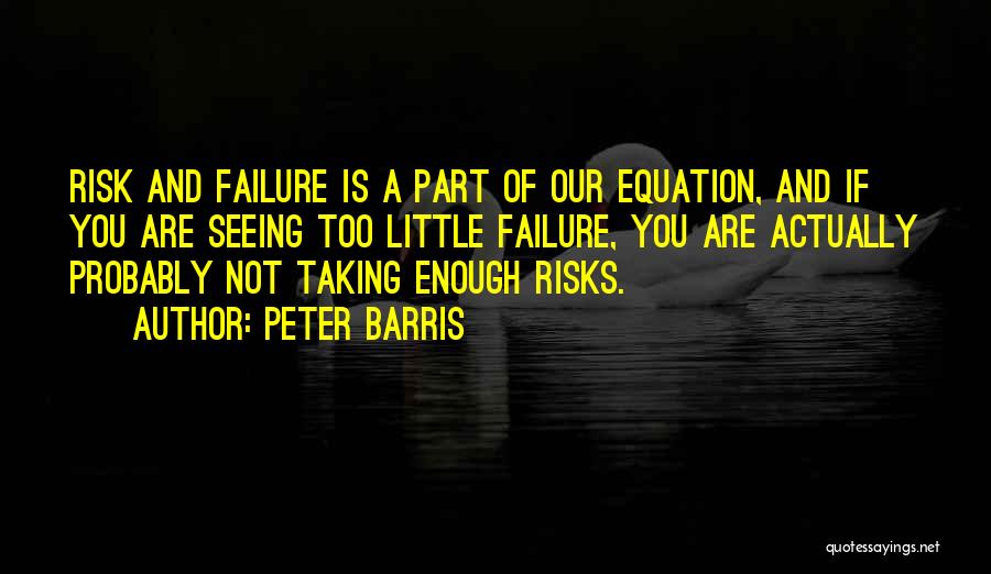 Peter Barris Quotes: Risk And Failure Is A Part Of Our Equation, And If You Are Seeing Too Little Failure, You Are Actually