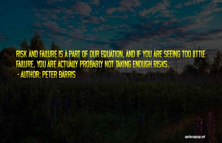 Peter Barris Quotes: Risk And Failure Is A Part Of Our Equation, And If You Are Seeing Too Little Failure, You Are Actually