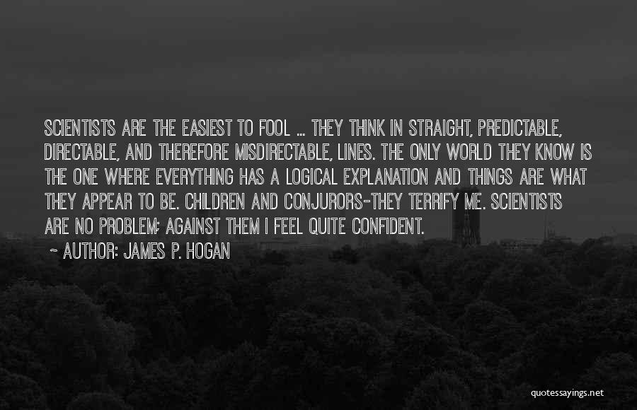 James P. Hogan Quotes: Scientists Are The Easiest To Fool ... They Think In Straight, Predictable, Directable, And Therefore Misdirectable, Lines. The Only World