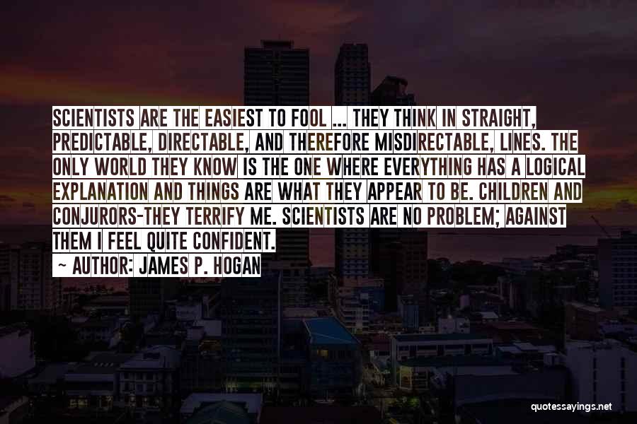 James P. Hogan Quotes: Scientists Are The Easiest To Fool ... They Think In Straight, Predictable, Directable, And Therefore Misdirectable, Lines. The Only World