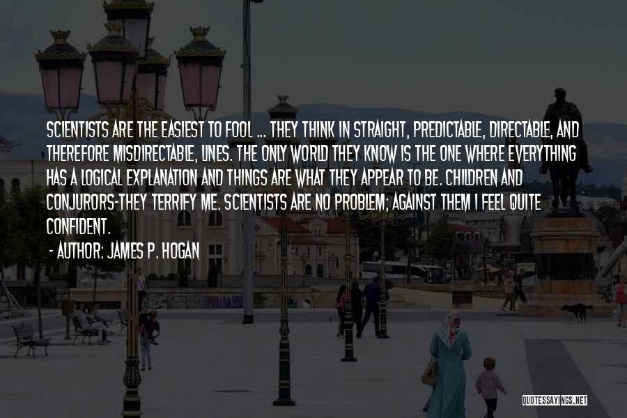 James P. Hogan Quotes: Scientists Are The Easiest To Fool ... They Think In Straight, Predictable, Directable, And Therefore Misdirectable, Lines. The Only World