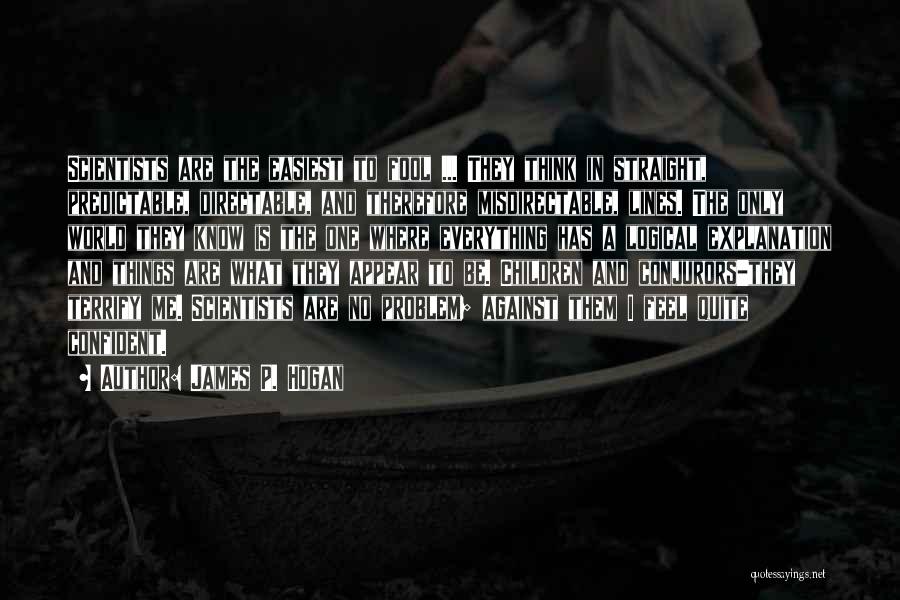 James P. Hogan Quotes: Scientists Are The Easiest To Fool ... They Think In Straight, Predictable, Directable, And Therefore Misdirectable, Lines. The Only World