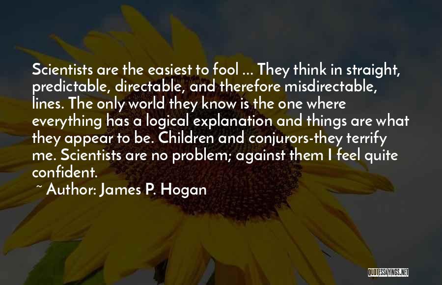 James P. Hogan Quotes: Scientists Are The Easiest To Fool ... They Think In Straight, Predictable, Directable, And Therefore Misdirectable, Lines. The Only World