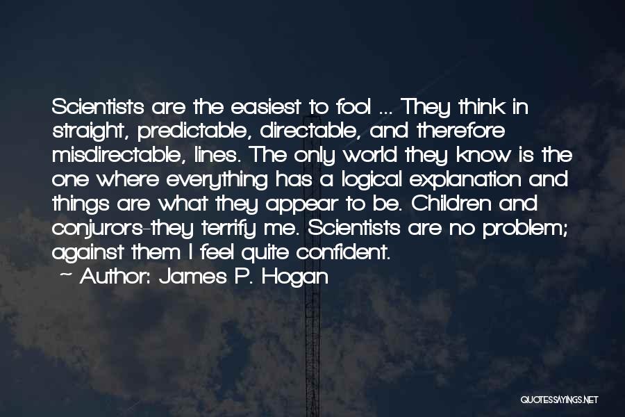 James P. Hogan Quotes: Scientists Are The Easiest To Fool ... They Think In Straight, Predictable, Directable, And Therefore Misdirectable, Lines. The Only World