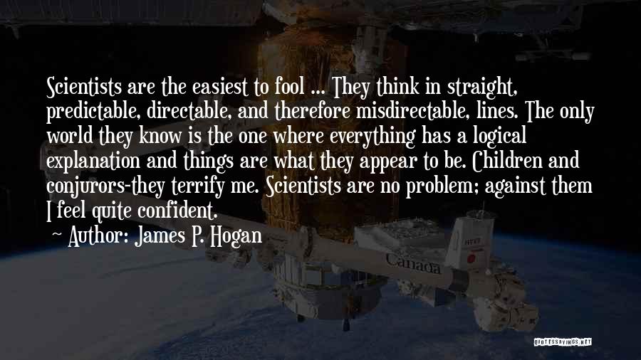 James P. Hogan Quotes: Scientists Are The Easiest To Fool ... They Think In Straight, Predictable, Directable, And Therefore Misdirectable, Lines. The Only World