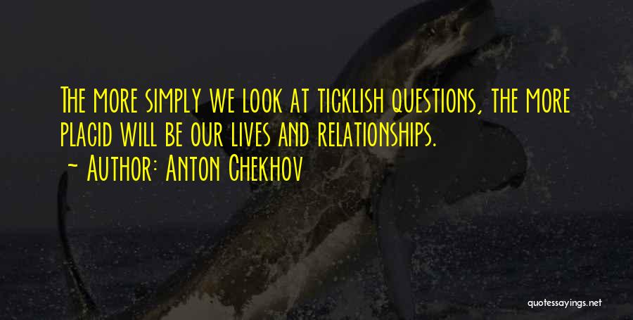 Anton Chekhov Quotes: The More Simply We Look At Ticklish Questions, The More Placid Will Be Our Lives And Relationships.