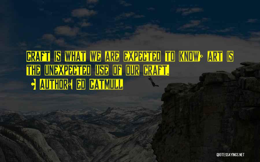 Ed Catmull Quotes: Craft Is What We Are Expected To Know; Art Is The Unexpected Use Of Our Craft.