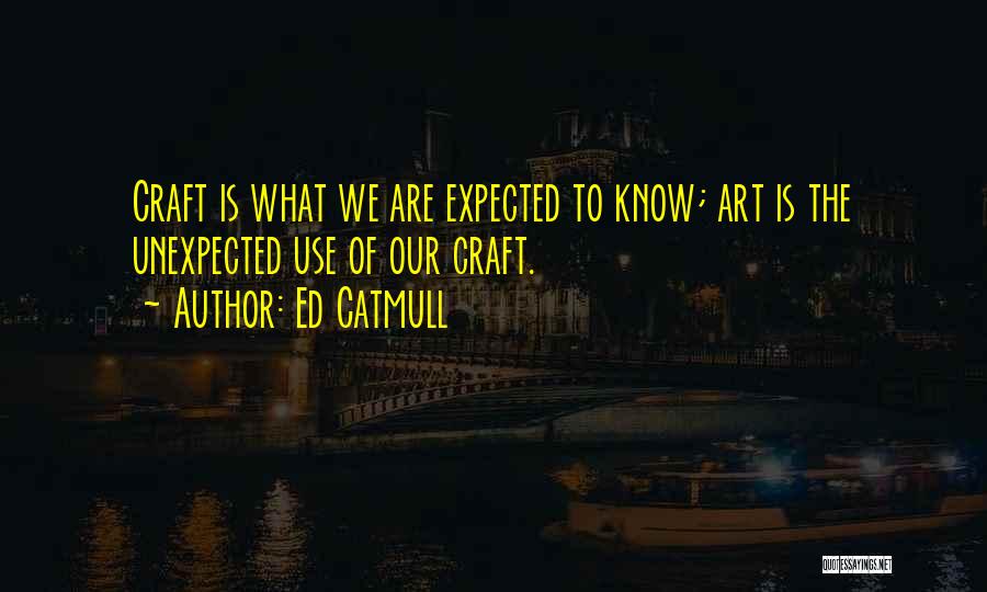 Ed Catmull Quotes: Craft Is What We Are Expected To Know; Art Is The Unexpected Use Of Our Craft.