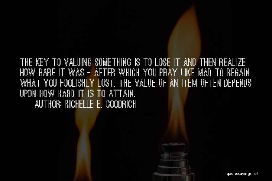 Richelle E. Goodrich Quotes: The Key To Valuing Something Is To Lose It And Then Realize How Rare It Was - After Which You