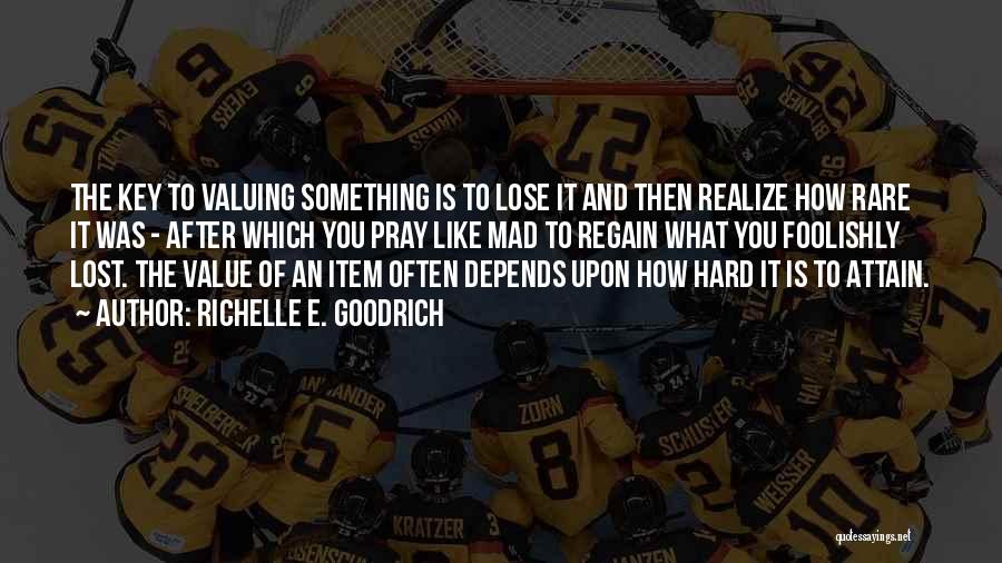 Richelle E. Goodrich Quotes: The Key To Valuing Something Is To Lose It And Then Realize How Rare It Was - After Which You