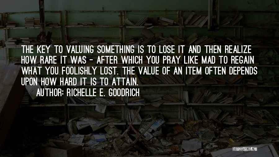 Richelle E. Goodrich Quotes: The Key To Valuing Something Is To Lose It And Then Realize How Rare It Was - After Which You