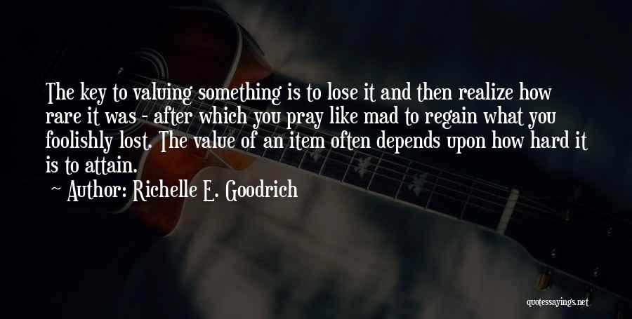 Richelle E. Goodrich Quotes: The Key To Valuing Something Is To Lose It And Then Realize How Rare It Was - After Which You