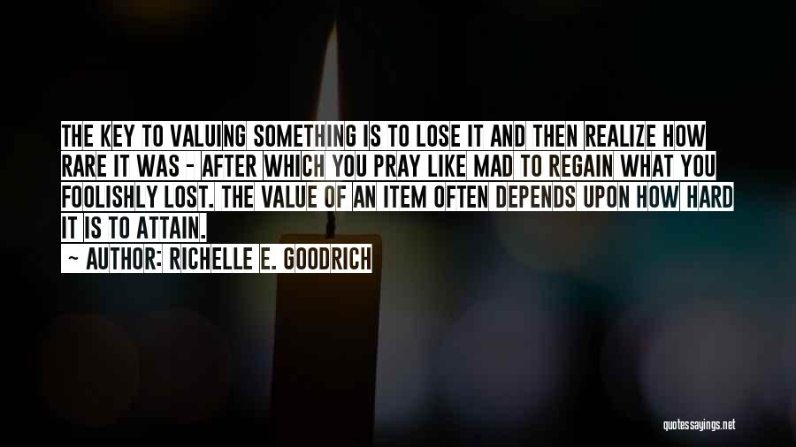 Richelle E. Goodrich Quotes: The Key To Valuing Something Is To Lose It And Then Realize How Rare It Was - After Which You