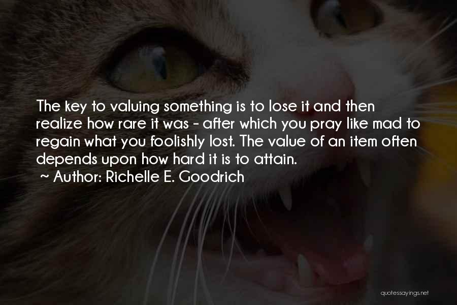 Richelle E. Goodrich Quotes: The Key To Valuing Something Is To Lose It And Then Realize How Rare It Was - After Which You