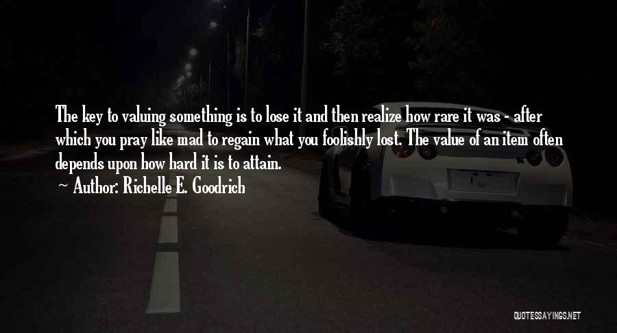 Richelle E. Goodrich Quotes: The Key To Valuing Something Is To Lose It And Then Realize How Rare It Was - After Which You