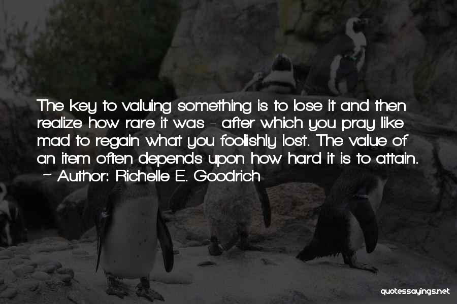 Richelle E. Goodrich Quotes: The Key To Valuing Something Is To Lose It And Then Realize How Rare It Was - After Which You