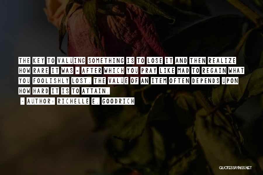 Richelle E. Goodrich Quotes: The Key To Valuing Something Is To Lose It And Then Realize How Rare It Was - After Which You