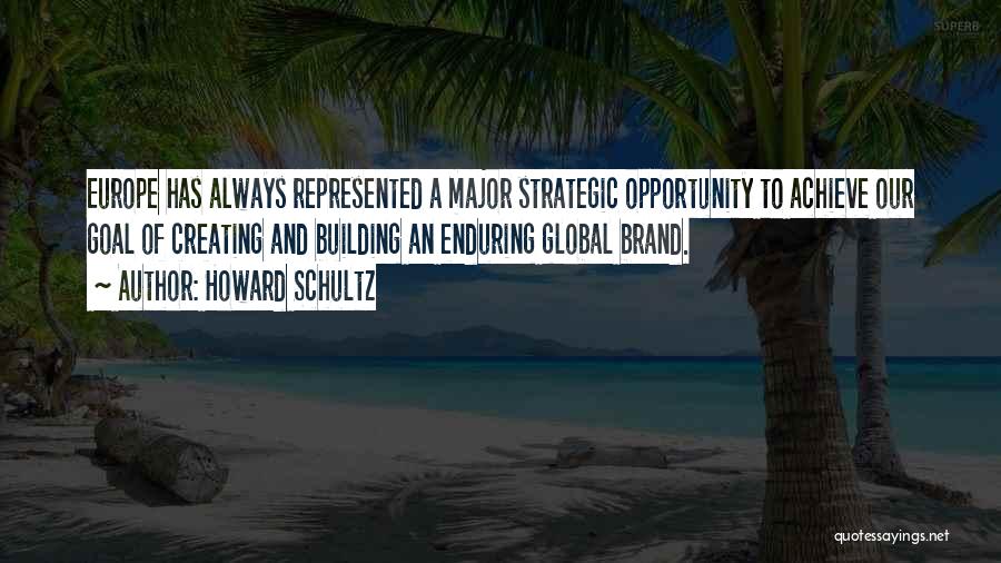 Howard Schultz Quotes: Europe Has Always Represented A Major Strategic Opportunity To Achieve Our Goal Of Creating And Building An Enduring Global Brand.