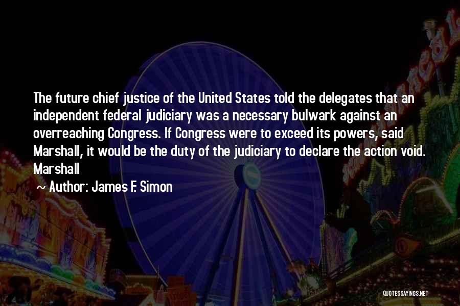 James F. Simon Quotes: The Future Chief Justice Of The United States Told The Delegates That An Independent Federal Judiciary Was A Necessary Bulwark