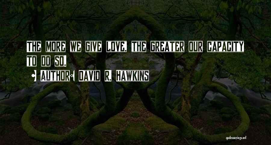 David R. Hawkins Quotes: The More We Give Love, The Greater Our Capacity To Do So.