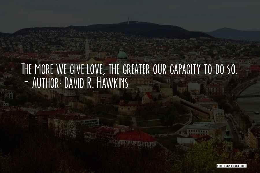 David R. Hawkins Quotes: The More We Give Love, The Greater Our Capacity To Do So.