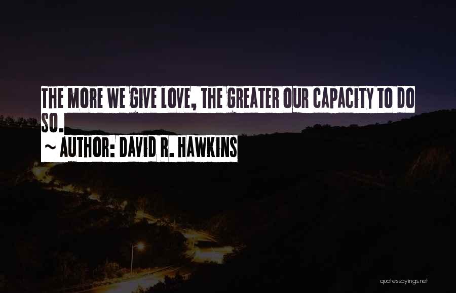 David R. Hawkins Quotes: The More We Give Love, The Greater Our Capacity To Do So.