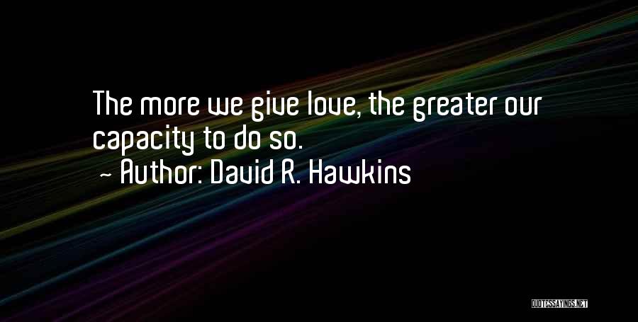 David R. Hawkins Quotes: The More We Give Love, The Greater Our Capacity To Do So.