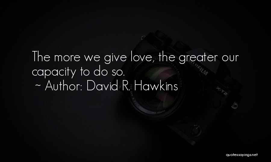 David R. Hawkins Quotes: The More We Give Love, The Greater Our Capacity To Do So.