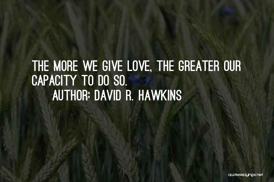 David R. Hawkins Quotes: The More We Give Love, The Greater Our Capacity To Do So.