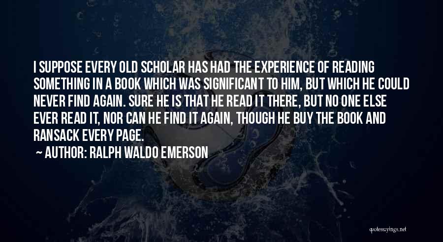 Ralph Waldo Emerson Quotes: I Suppose Every Old Scholar Has Had The Experience Of Reading Something In A Book Which Was Significant To Him,