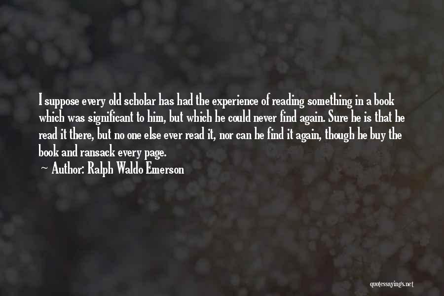 Ralph Waldo Emerson Quotes: I Suppose Every Old Scholar Has Had The Experience Of Reading Something In A Book Which Was Significant To Him,