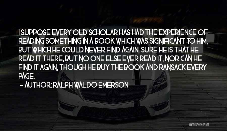 Ralph Waldo Emerson Quotes: I Suppose Every Old Scholar Has Had The Experience Of Reading Something In A Book Which Was Significant To Him,