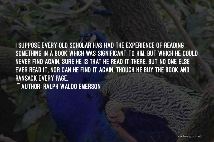 Ralph Waldo Emerson Quotes: I Suppose Every Old Scholar Has Had The Experience Of Reading Something In A Book Which Was Significant To Him,