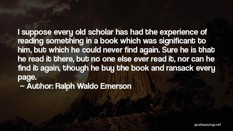 Ralph Waldo Emerson Quotes: I Suppose Every Old Scholar Has Had The Experience Of Reading Something In A Book Which Was Significant To Him,