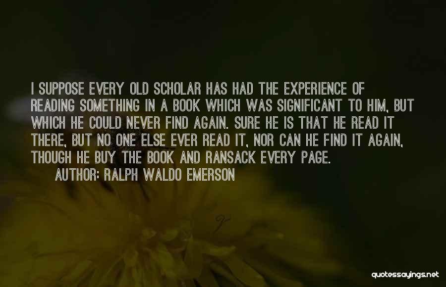Ralph Waldo Emerson Quotes: I Suppose Every Old Scholar Has Had The Experience Of Reading Something In A Book Which Was Significant To Him,