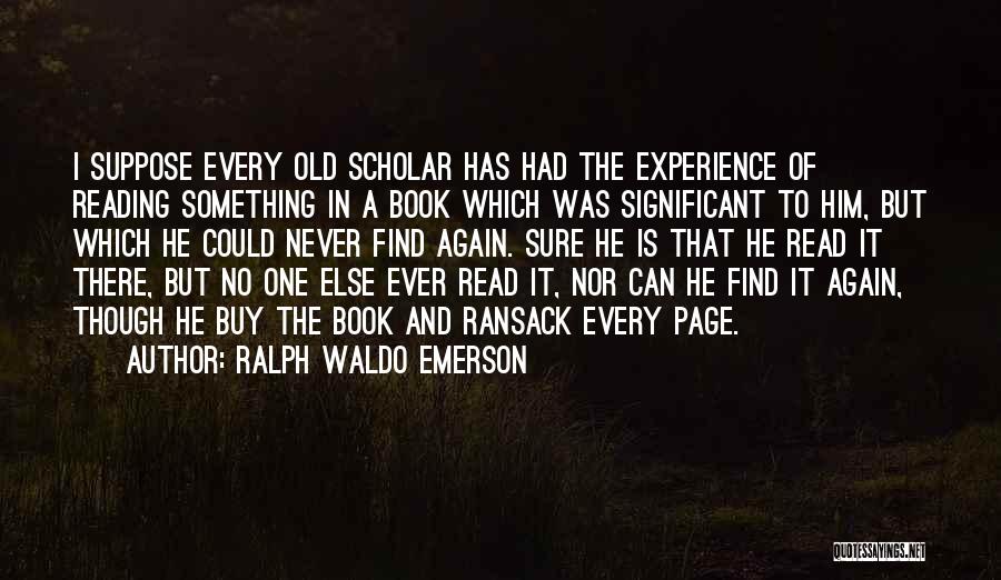 Ralph Waldo Emerson Quotes: I Suppose Every Old Scholar Has Had The Experience Of Reading Something In A Book Which Was Significant To Him,