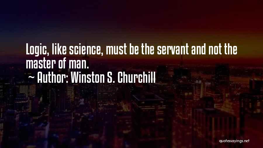 Winston S. Churchill Quotes: Logic, Like Science, Must Be The Servant And Not The Master Of Man.