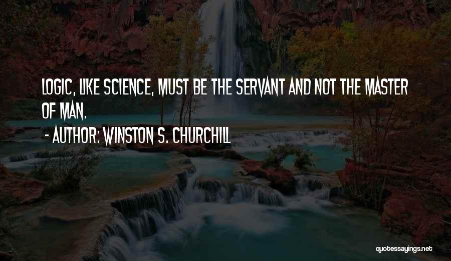 Winston S. Churchill Quotes: Logic, Like Science, Must Be The Servant And Not The Master Of Man.