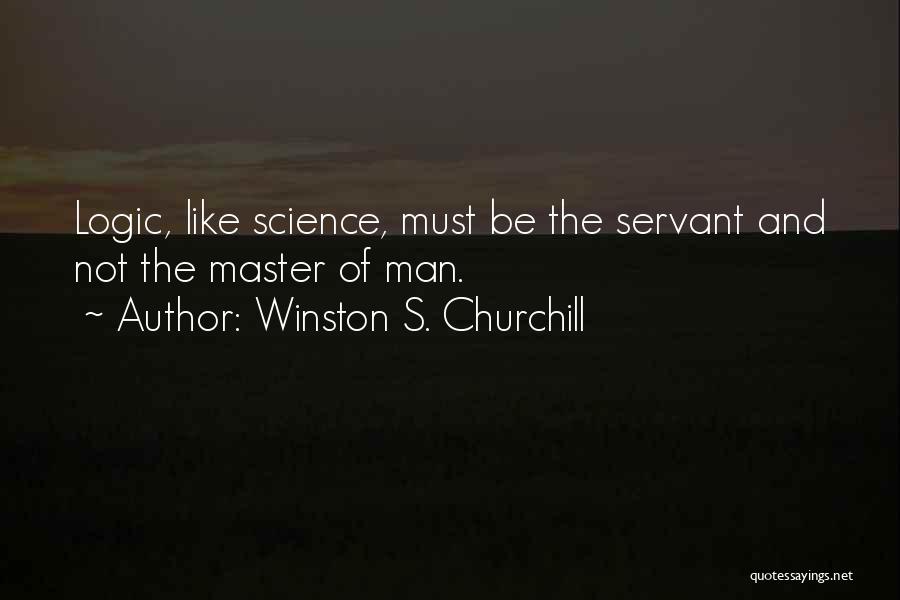 Winston S. Churchill Quotes: Logic, Like Science, Must Be The Servant And Not The Master Of Man.