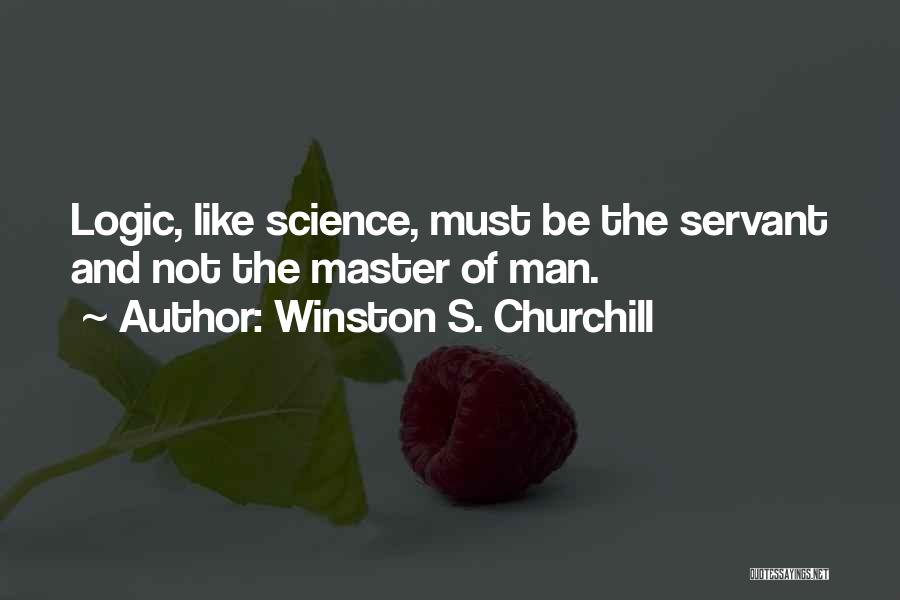 Winston S. Churchill Quotes: Logic, Like Science, Must Be The Servant And Not The Master Of Man.