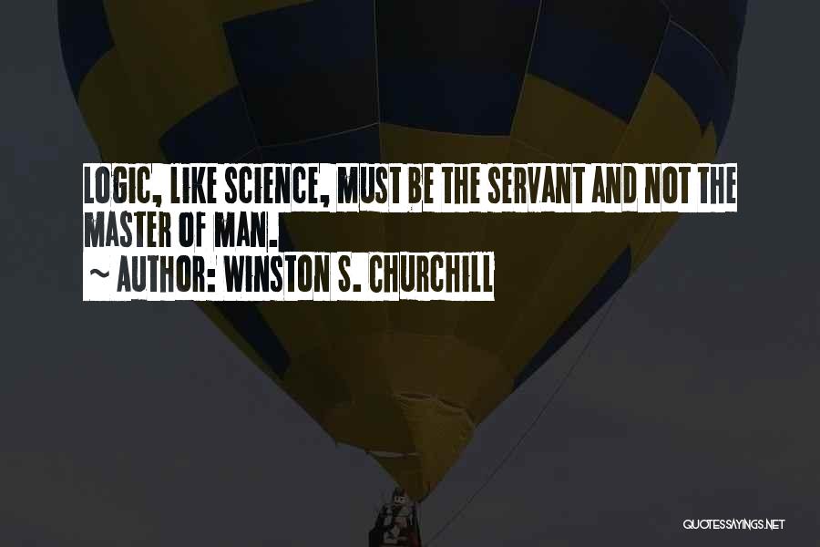 Winston S. Churchill Quotes: Logic, Like Science, Must Be The Servant And Not The Master Of Man.