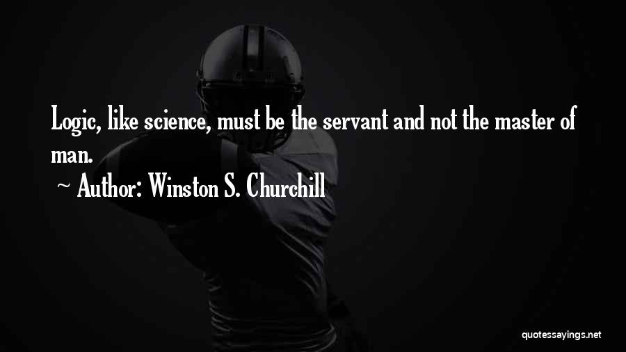 Winston S. Churchill Quotes: Logic, Like Science, Must Be The Servant And Not The Master Of Man.