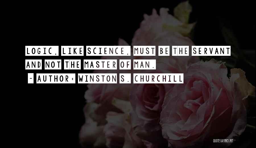 Winston S. Churchill Quotes: Logic, Like Science, Must Be The Servant And Not The Master Of Man.