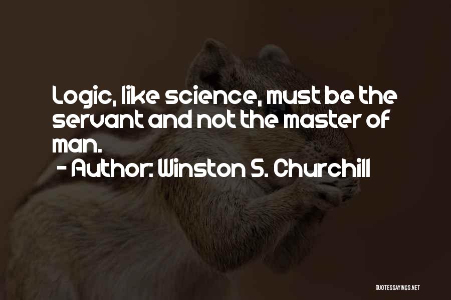 Winston S. Churchill Quotes: Logic, Like Science, Must Be The Servant And Not The Master Of Man.