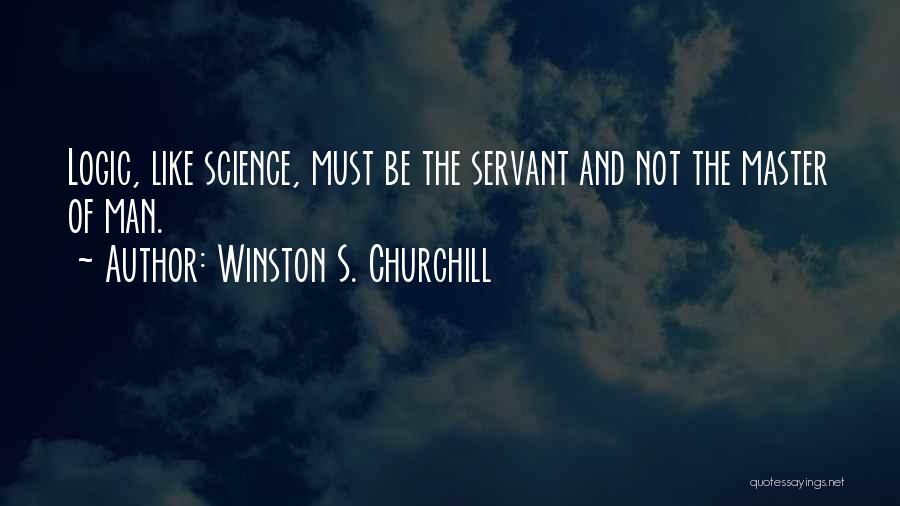 Winston S. Churchill Quotes: Logic, Like Science, Must Be The Servant And Not The Master Of Man.